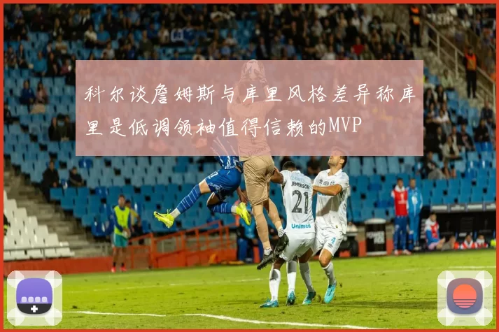 科尔谈詹姆斯与库里风格差异称库里是低调领袖值得信赖的MVP