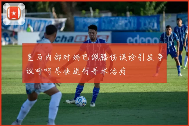 皇马内部对姆巴佩膝伤误诊引发争议呼吁尽快进行手术治疗