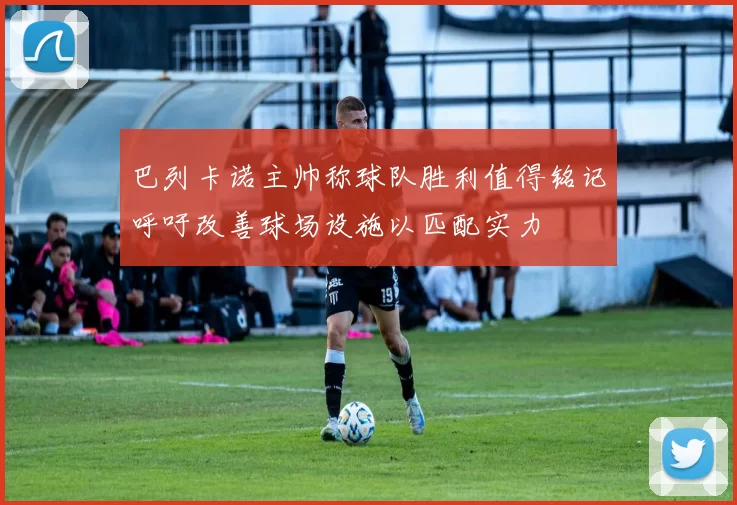 巴列卡诺主帅称球队胜利值得铭记呼吁改善球场设施以匹配实力