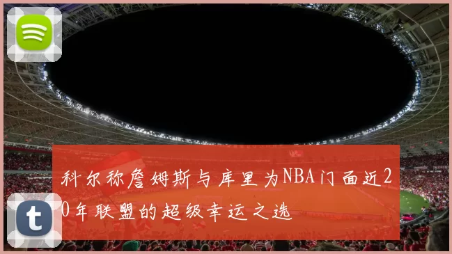 科尔称詹姆斯与库里为NBA门面近20年联盟的超级幸运之选