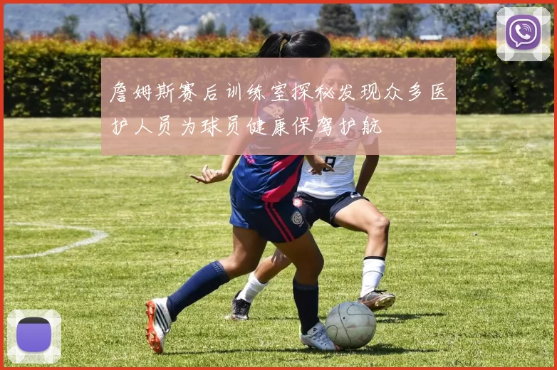 詹姆斯赛后训练室探秘发现众多医护人员为球员健康保驾护航