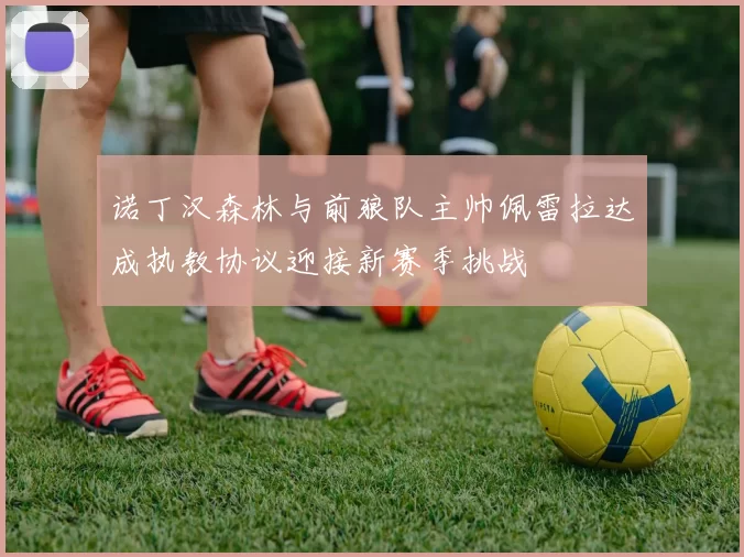 诺丁汉森林与前狼队主帅佩雷拉达成执教协议迎接新赛季挑战