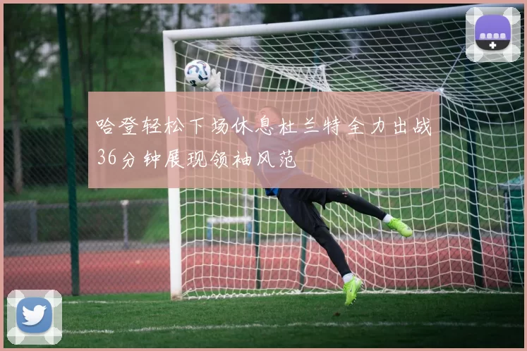 哈登轻松下场休息杜兰特全力出战36分钟展现领袖风范