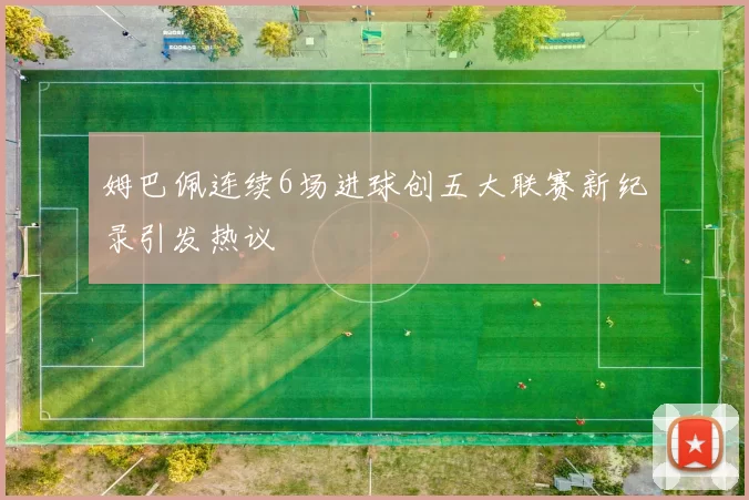 姆巴佩连续6场进球创五大联赛新纪录引发热议