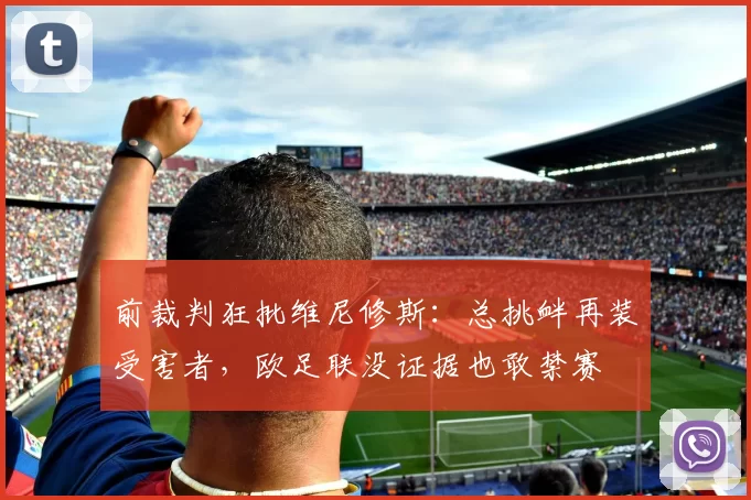 前裁判狂批维尼修斯：总挑衅再装受害者，欧足联没证据也敢禁赛