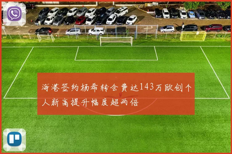 海港签约杨希转会费达143万欧创个人新高提升幅度超两倍