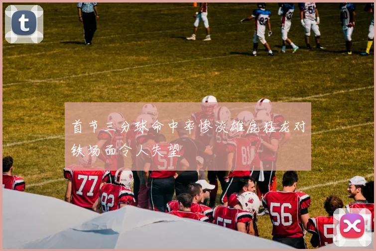 首节三分球命中率惨淡雄鹿猛龙对铁场面令人失望