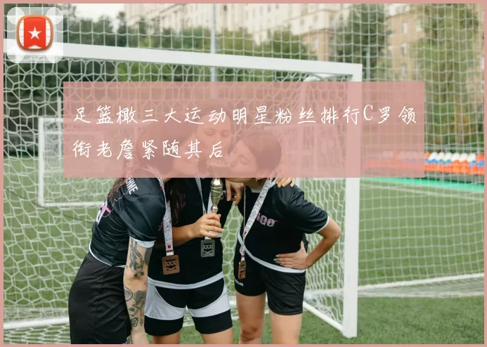 足篮橄三大运动明星粉丝排行C罗领衔老詹紧随其后
