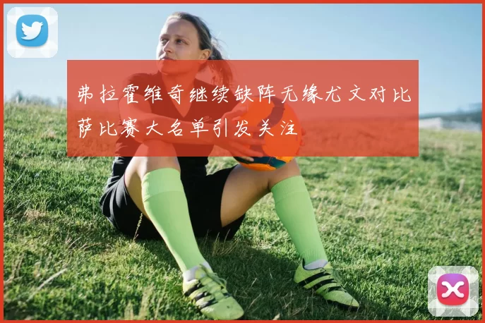 弗拉霍维奇继续缺阵无缘尤文对比萨比赛大名单引发关注