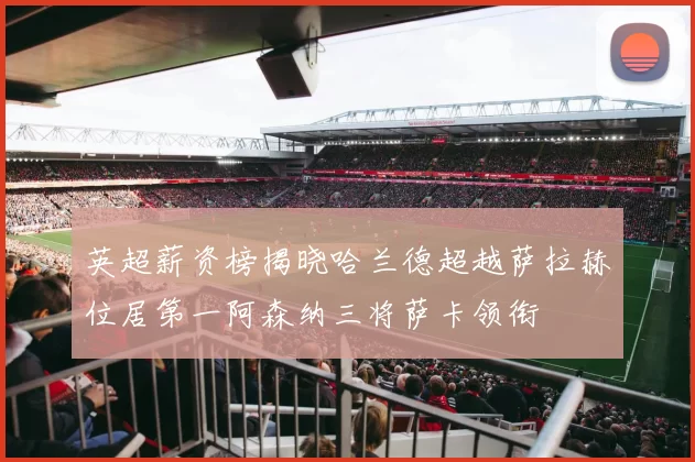 英超薪资榜揭晓哈兰德超越萨拉赫位居第一阿森纳三将萨卡领衔