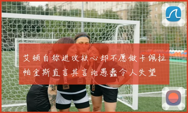 艾顿自称进攻核心却不愿做卡佩拉帕金斯直言其言论愚蠢令人失望