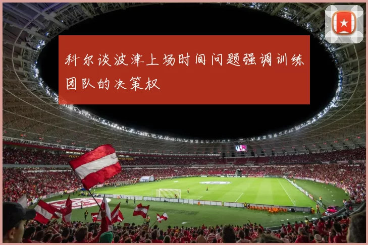 科尔谈波津上场时间问题强调训练团队的决策权