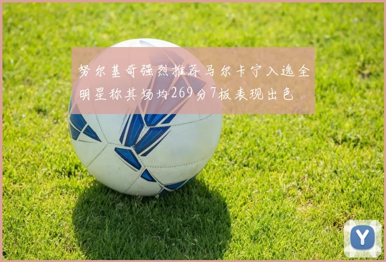 努尔基奇强烈推荐马尔卡宁入选全明星称其场均269分7板表现出色