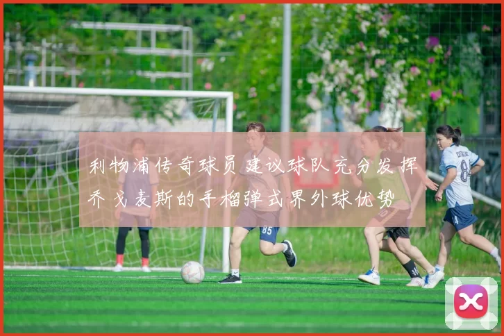 利物浦传奇球员建议球队充分发挥乔戈麦斯的手榴弹式界外球优势