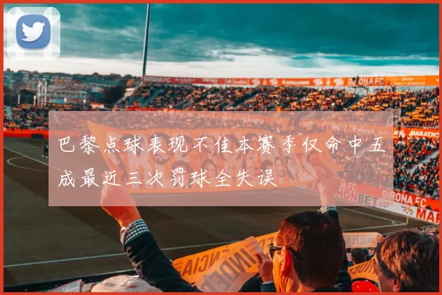 巴黎点球表现不佳本赛季仅命中五成最近三次罚球全失误