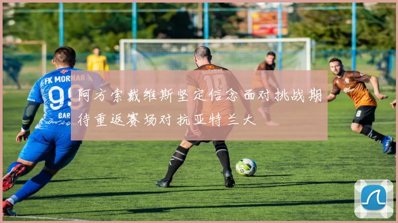 阿方索戴维斯坚定信念面对挑战期待重返赛场对抗亚特兰大