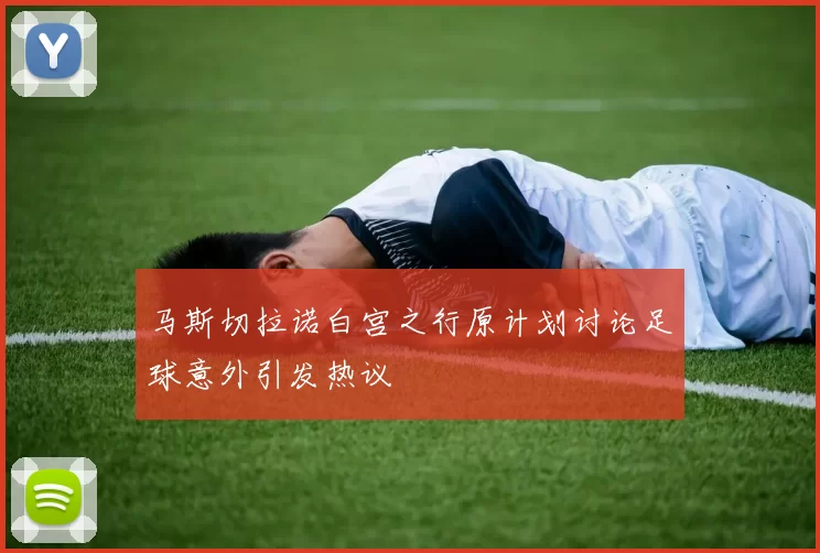 马斯切拉诺白宫之行原计划讨论足球意外引发热议