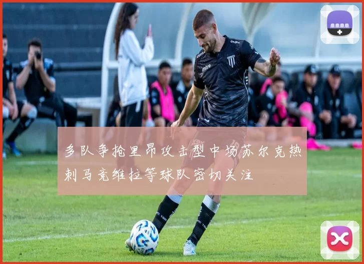 多队争抢里昂攻击型中场苏尔克热刺马竞维拉等球队密切关注