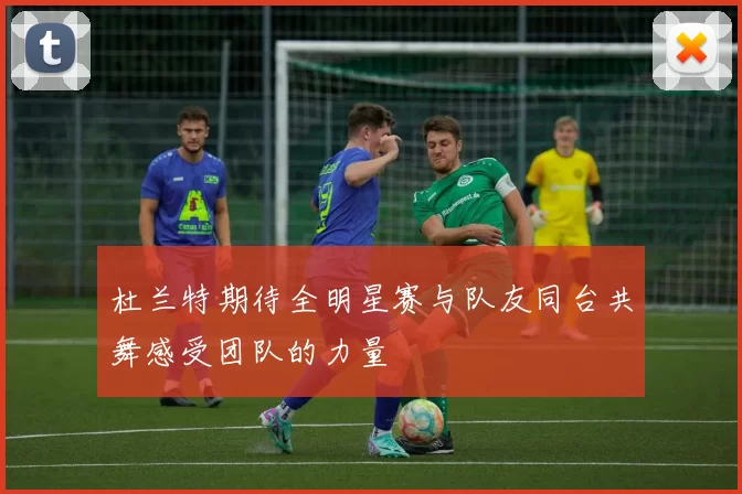 杜兰特期待全明星赛与队友同台共舞感受团队的力量