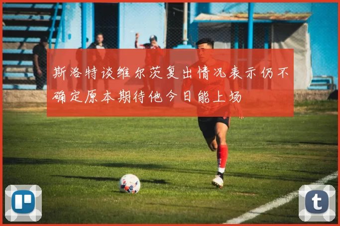 斯洛特谈维尔茨复出情况表示仍不确定原本期待他今日能上场