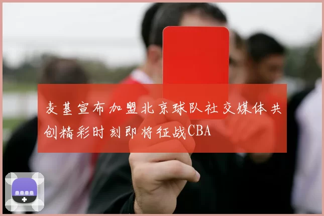 麦基宣布加盟北京球队社交媒体共创精彩时刻即将征战CBA