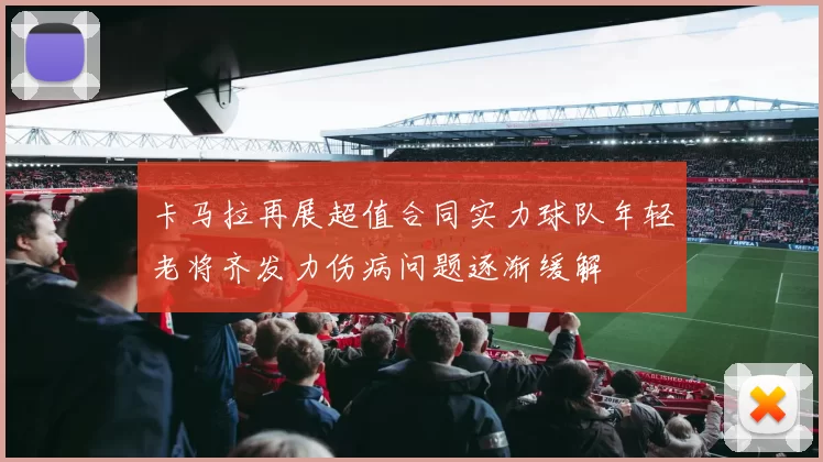 卡马拉再展超值合同实力球队年轻老将齐发力伤病问题逐渐缓解