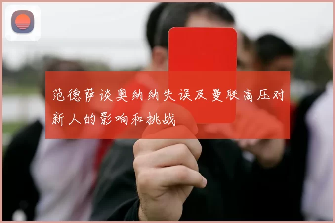 范德萨谈奥纳纳失误及曼联高压对新人的影响和挑战