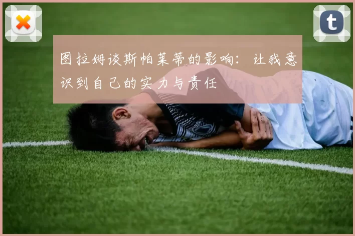 图拉姆谈斯帕莱蒂的影响：让我意识到自己的实力与责任