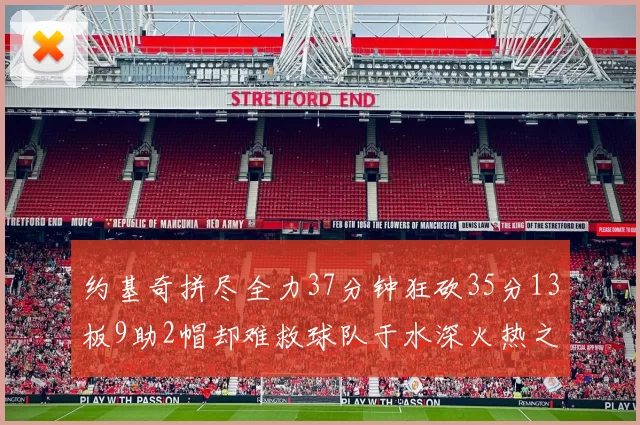 约基奇拼尽全力37分钟狂砍35分13板9助2帽却难救球队于水深火热之中